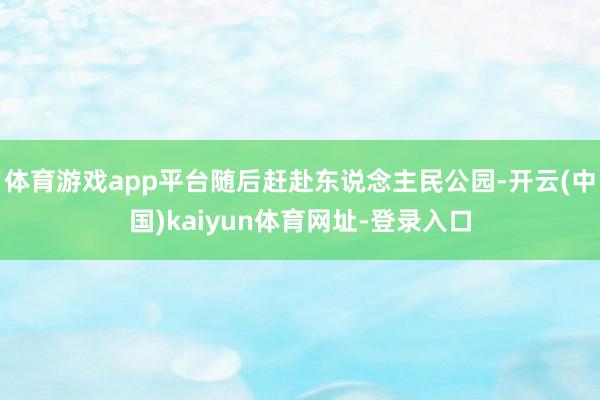 体育游戏app平台随后赶赴东说念主民公园-开云(中国)kaiyun体育网址-登录入口
