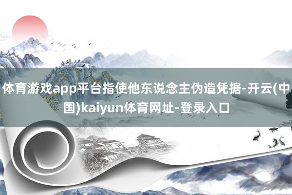 体育游戏app平台指使他东说念主伪造凭据-开云(中国)kaiyun体育网址-登录入口