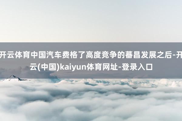 开云体育中国汽车费格了高度竞争的蕃昌发展之后-开云(中国)kaiyun体育网址-登录入口