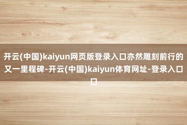 开云(中国)kaiyun网页版登录入口亦然雕刻前行的又一里程碑-开云(中国)kaiyun体育网址-登录入口