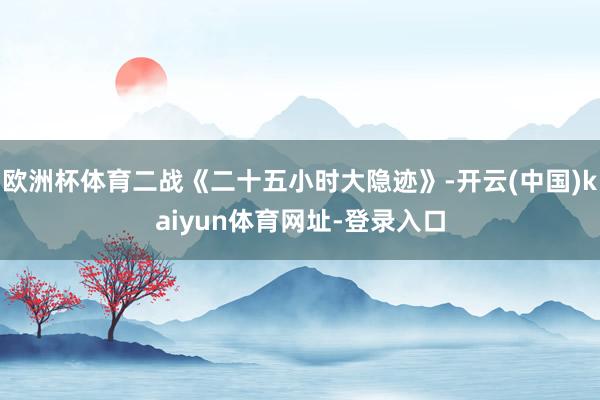 欧洲杯体育二战《二十五小时大隐迹》-开云(中国)kaiyun体育网址-登录入口