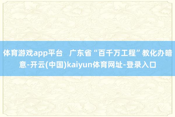 体育游戏app平台   广东省“百千万工程”教化办暗意-开云(中国)kaiyun体育网址-登录入口