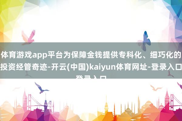 体育游戏app平台为保障金钱提供专科化、细巧化的投资经管奇迹-开云(中国)kaiyun体育网址-登录入口