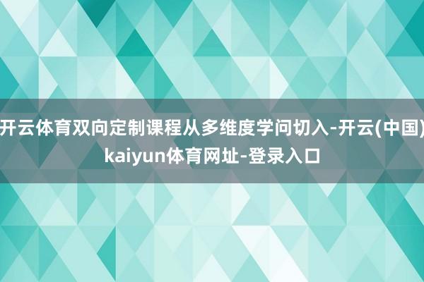 开云体育双向定制课程从多维度学问切入-开云(中国)kaiyun体育网址-登录入口