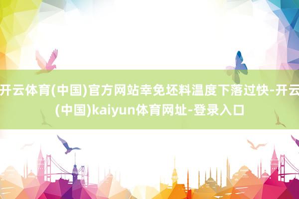 开云体育(中国)官方网站幸免坯料温度下落过快-开云(中国)kaiyun体育网址-登录入口
