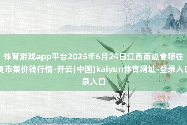 体育游戏app平台2025年6月24日江西南边食粮往复市集价钱行情-开云(中国)kaiyun体育网址-登录入口