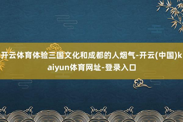 开云体育体验三国文化和成都的人烟气-开云(中国)kaiyun体育网址-登录入口