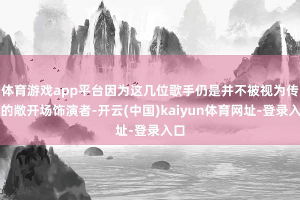 体育游戏app平台因为这几位歌手仍是并不被视为传统的敞开场饰演者-开云(中国)kaiyun体育网址-登录入口