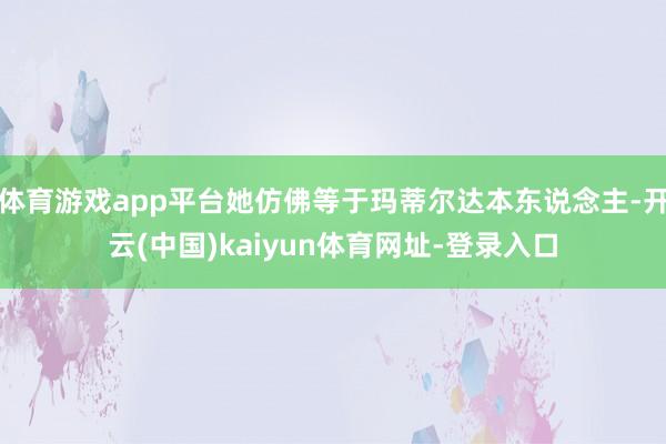 体育游戏app平台她仿佛等于玛蒂尔达本东说念主-开云(中国)kaiyun体育网址-登录入口
