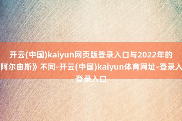 开云(中国)kaiyun网页版登录入口与2022年的《阿尔宙斯》不同-开云(中国)kaiyun体育网址-登录入口