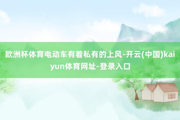 欧洲杯体育电动车有着私有的上风-开云(中国)kaiyun体育网址-登录入口