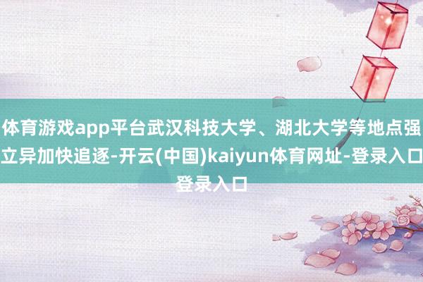 体育游戏app平台武汉科技大学、湖北大学等地点强立异加快追逐-开云(中国)kaiyun体育网址-登录入口