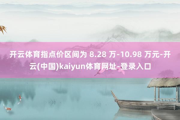 开云体育指点价区间为 8.28 万-10.98 万元-开云(中国)kaiyun体育网址-登录入口