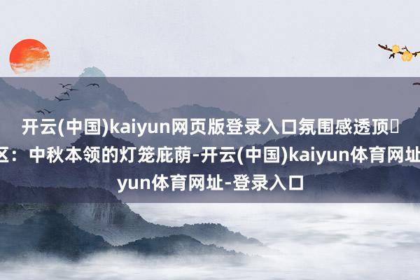 开云(中国)kaiyun网页版登录入口氛围感透顶▪️非遗街区：中秋本领的灯笼庇荫-开云(中国)kaiyun体育网址-登录入口