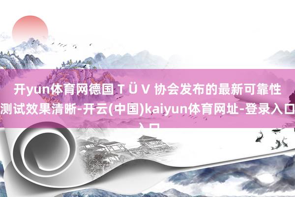 开yun体育网德国 T Ü V 协会发布的最新可靠性测试效果清晰-开云(中国)kaiyun体育网址-登录入口