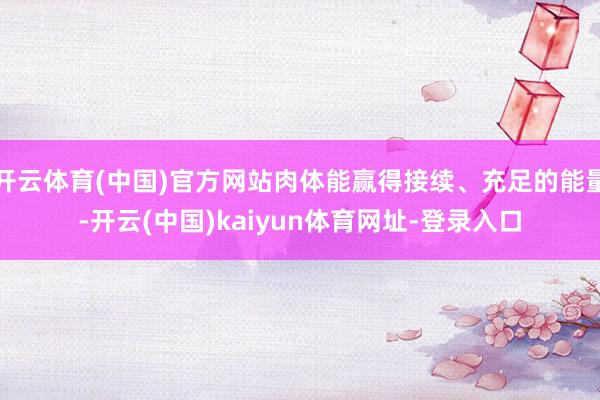 开云体育(中国)官方网站肉体能赢得接续、充足的能量-开云(中国)kaiyun体育网址-登录入口