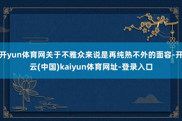 开yun体育网关于不雅众来说是再纯熟不外的面容-开云(中国)kaiyun体育网址-登录入口