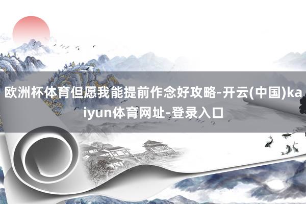 欧洲杯体育但愿我能提前作念好攻略-开云(中国)kaiyun体育网址-登录入口