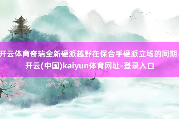 开云体育奇瑞全新硬派越野在保合手硬派立场的同期-开云(中国)kaiyun体育网址-登录入口