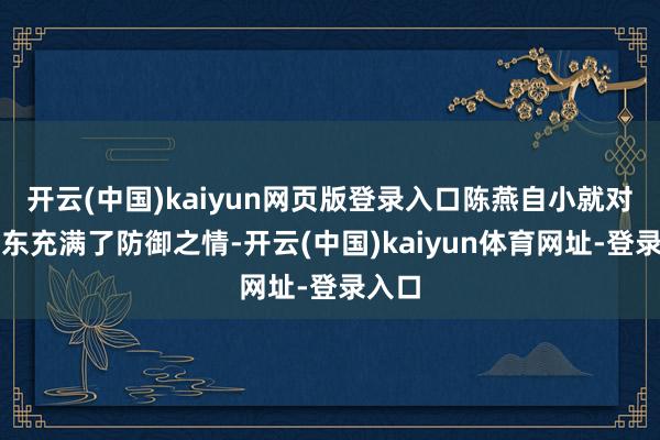 开云(中国)kaiyun网页版登录入口陈燕自小就对毛泽东充满了防御之情-开云(中国)kaiyun体育网址-登录入口