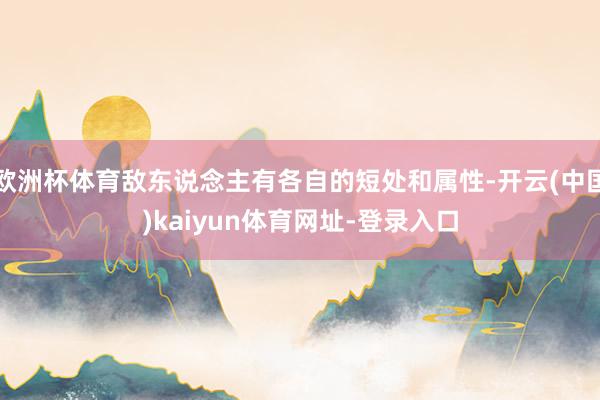 欧洲杯体育敌东说念主有各自的短处和属性-开云(中国)kaiyun体育网址-登录入口