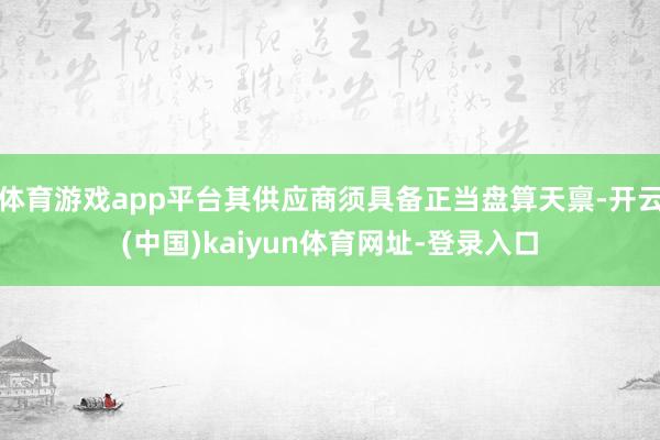 体育游戏app平台其供应商须具备正当盘算天禀-开云(中国)kaiyun体育网址-登录入口