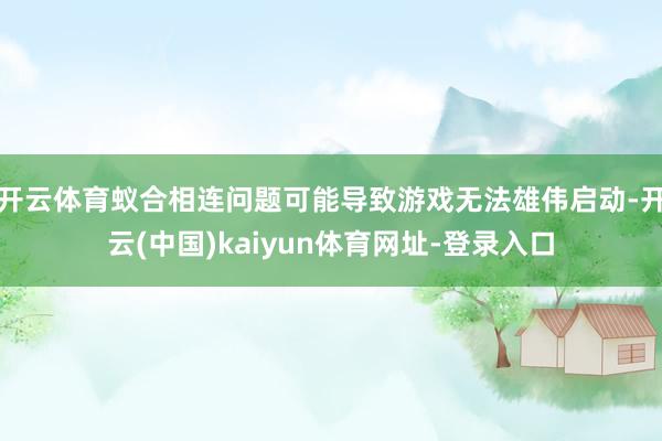 开云体育蚁合相连问题可能导致游戏无法雄伟启动-开云(中国)kaiyun体育网址-登录入口