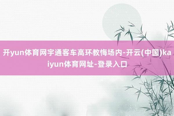 开yun体育网宇通客车高环教悔场内-开云(中国)kaiyun体育网址-登录入口