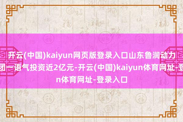 开云(中国)kaiyun网页版登录入口山东鲁润动力科技集团一语气投资近2亿元-开云(中国)kaiyun体育网址-登录入口