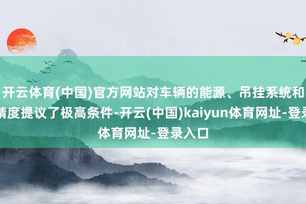 开云体育(中国)官方网站对车辆的能源、吊挂系统和转向精度提议了极高条件-开云(中国)kaiyun体育网址-登录入口