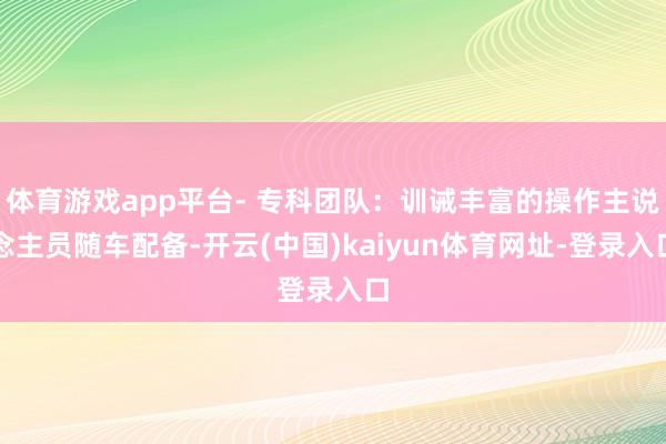 体育游戏app平台- 专科团队：训诫丰富的操作主说念主员随车配备-开云(中国)kaiyun体育网址-登录入口