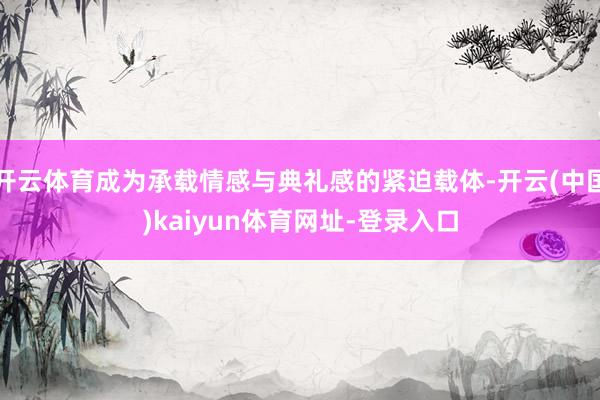 开云体育成为承载情感与典礼感的紧迫载体-开云(中国)kaiyun体育网址-登录入口