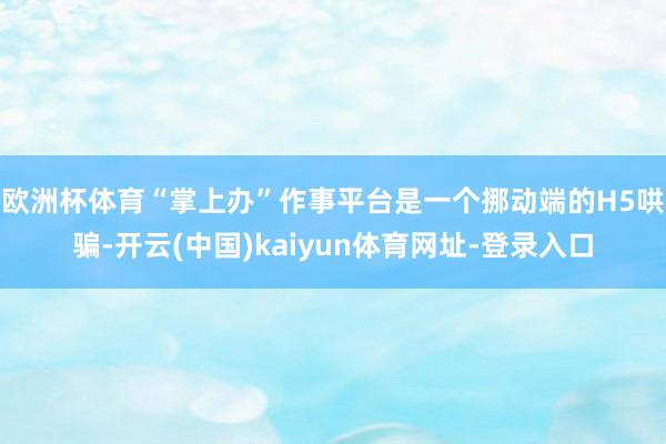 欧洲杯体育　　“掌上办”作事平台是一个挪动端的H5哄骗-开云(中国)kaiyun体育网址-登录入口