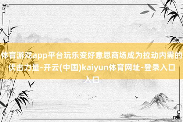 体育游戏app平台玩乐变好意思商场成为拉动内需的伏击力量-开云(中国)kaiyun体育网址-登录入口