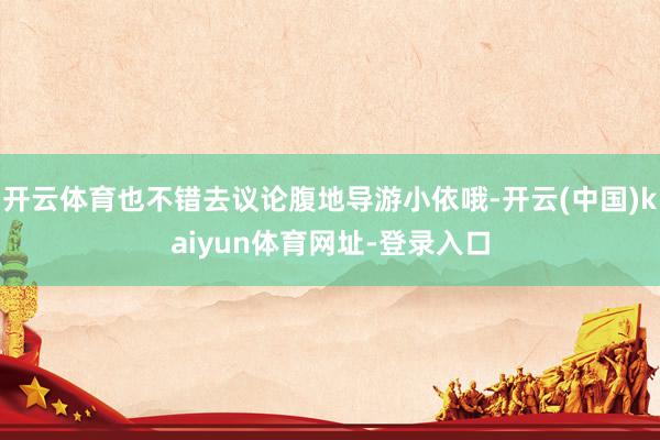 开云体育也不错去议论腹地导游小依哦-开云(中国)kaiyun体育网址-登录入口