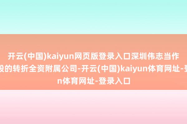 开云(中国)kaiyun网页版登录入口深圳伟志当作伟志控股的转折全资附属公司-开云(中国)kaiyun体育网址-登录入口