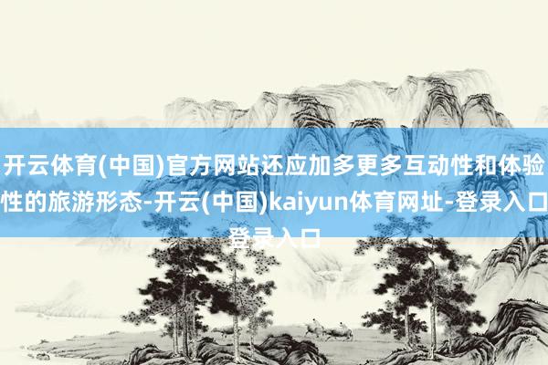 开云体育(中国)官方网站还应加多更多互动性和体验性的旅游形态-开云(中国)kaiyun体育网址-登录入口