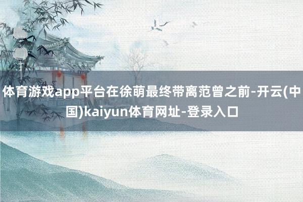 体育游戏app平台在徐萌最终带离范曾之前-开云(中国)kaiyun体育网址-登录入口