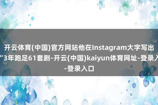 开云体育(中国)官方网站他在Instagram大字写出：“3年跑足61套剧-开云(中国)kaiyun体育网址-登录入口