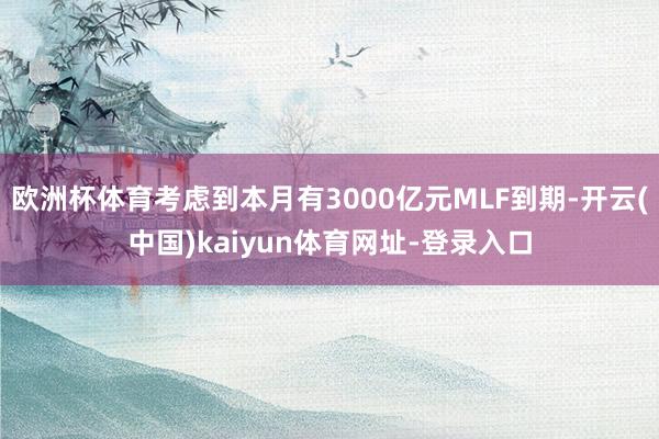 欧洲杯体育考虑到本月有3000亿元MLF到期-开云(中国)kaiyun体育网址-登录入口