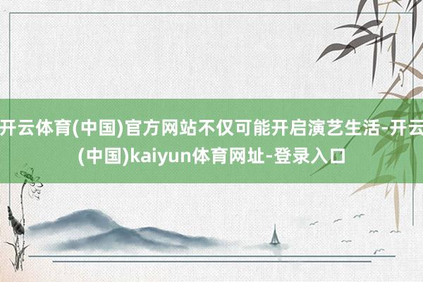 开云体育(中国)官方网站不仅可能开启演艺生活-开云(中国)kaiyun体育网址-登录入口