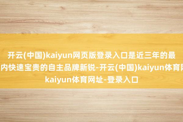 开云(中国)kaiyun网页版登录入口是近三年的最低水平；而国内快速宝贵的自主品牌新锐-开云(中国)kaiyun体育网址-登录入口