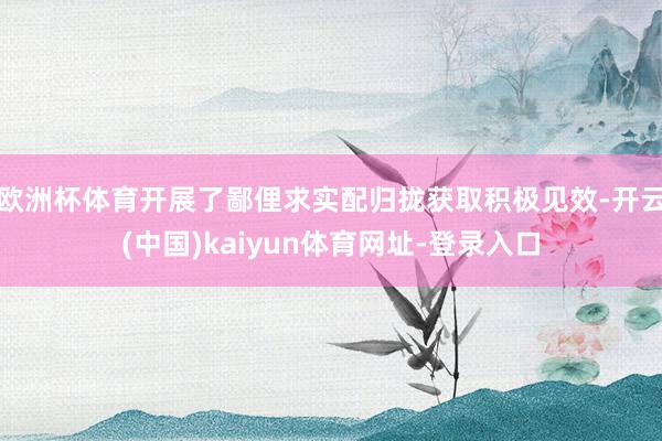 欧洲杯体育开展了鄙俚求实配归拢获取积极见效-开云(中国)kaiyun体育网址-登录入口