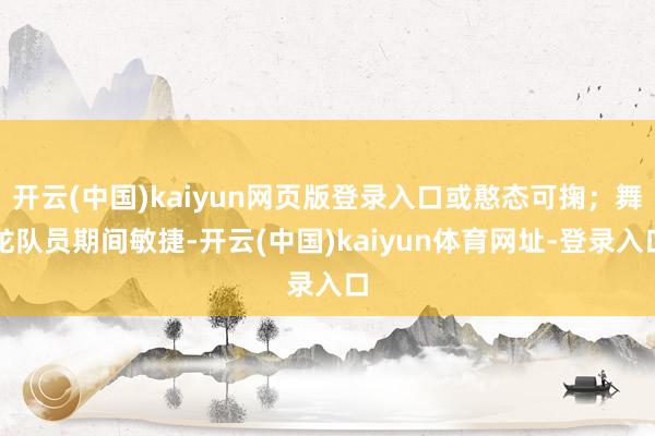 开云(中国)kaiyun网页版登录入口或憨态可掬；舞龙队员期间敏捷-开云(中国)kaiyun体育网址-登录入口