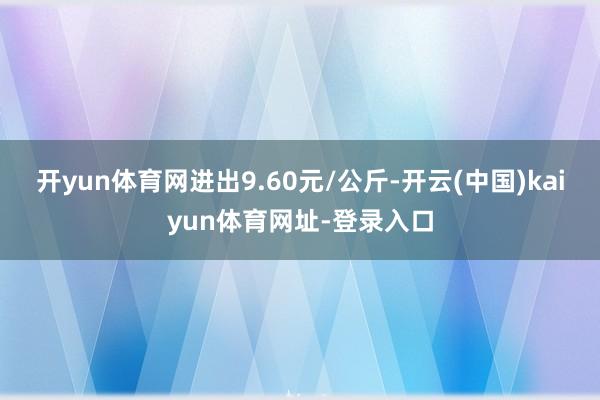 开yun体育网进出9.60元/公斤-开云(中国)kaiyun体育网址-登录入口