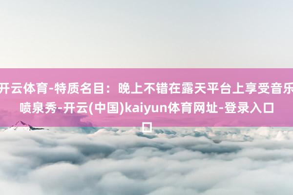 开云体育-特质名目：晚上不错在露天平台上享受音乐喷泉秀-开云(中国)kaiyun体育网址-登录入口