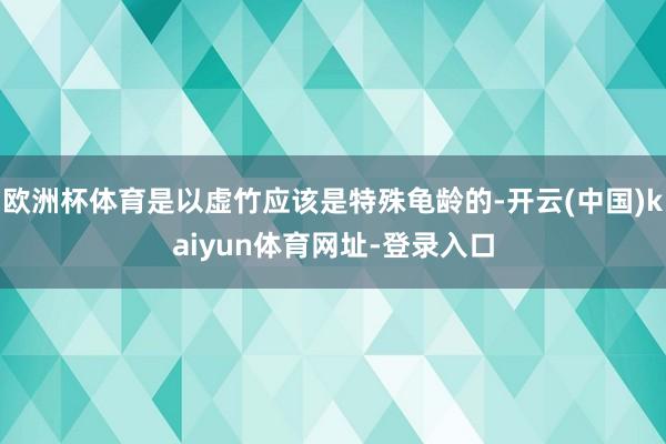 欧洲杯体育是以虚竹应该是特殊龟龄的-开云(中国)kaiyun体育网址-登录入口