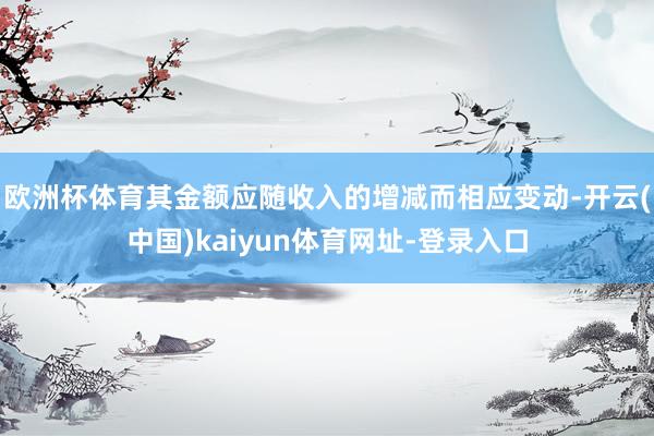 欧洲杯体育其金额应随收入的增减而相应变动-开云(中国)kaiyun体育网址-登录入口