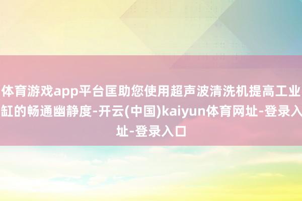 体育游戏app平台匡助您使用超声波清洗机提高工业气缸的畅通幽静度-开云(中国)kaiyun体育网址-登录入口
