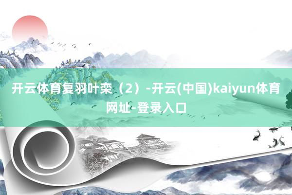开云体育复羽叶栾（2）-开云(中国)kaiyun体育网址-登录入口